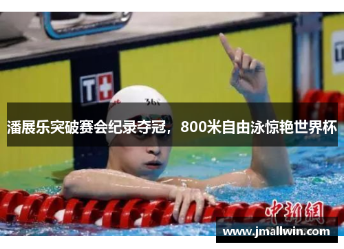 潘展乐突破赛会纪录夺冠，800米自由泳惊艳世界杯